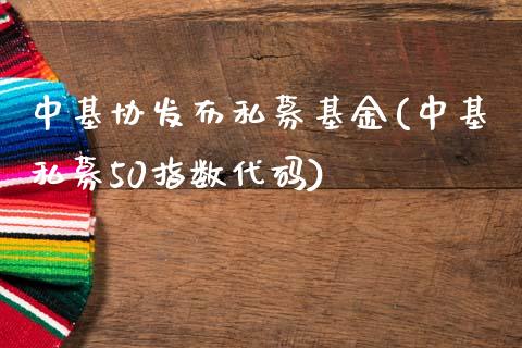 中基协发布私募基金(中基私募50指数代码)_https://www.gnhpgy.com_期货知识_第1张