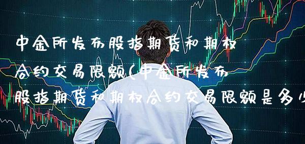 所发布股指期货和期权合约交易限额(所发布股指期货和期权合约交易限额是多少)_https://www.gnhpgy.com_恒指期货_第1张