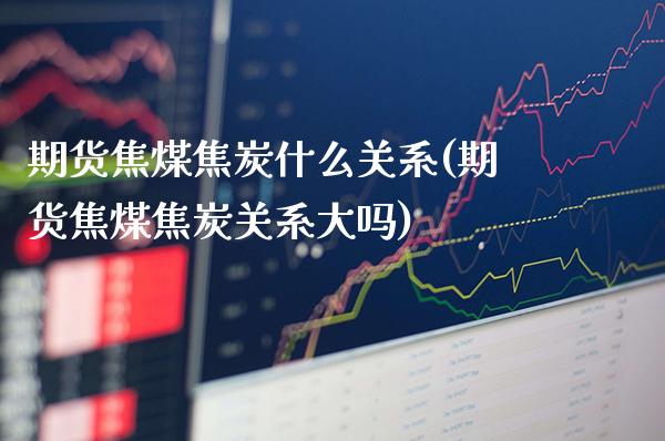 期货焦煤焦炭什么关系(期货焦煤焦炭关系大吗)_https://www.gnhpgy.com_原油期货_第1张