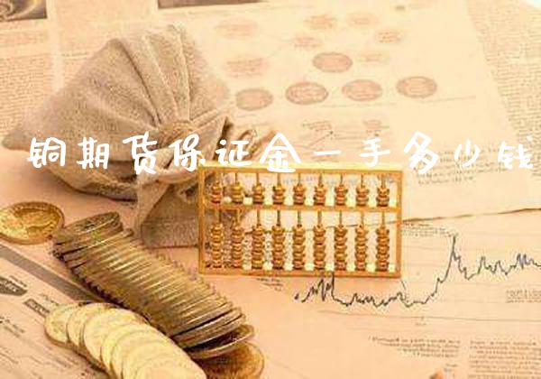 铜期货保证金一手多少钱_https://www.gnhpgy.com_纳指期货_第1张