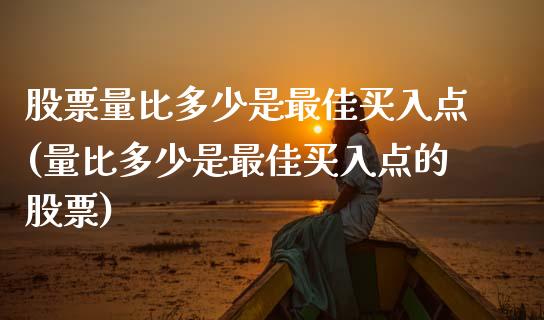 股票量比多少是最佳买入点(量比多少是最佳买入点的股票)_https://www.gnhpgy.com_期货知识_第1张