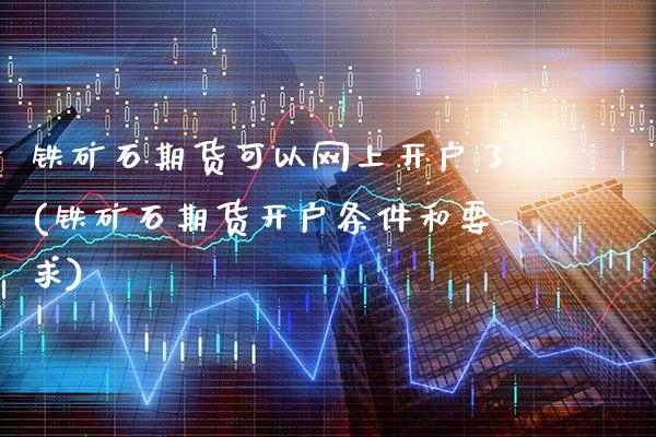 铁矿石期货可以网上开户了(铁矿石期货开户条件和要求)_https://www.gnhpgy.com_道指期货_第1张