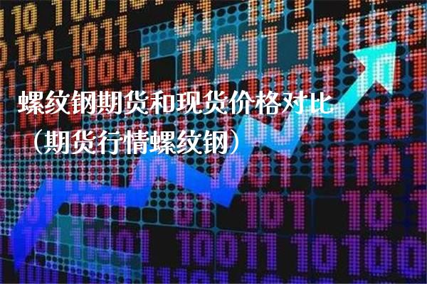 螺纹钢期货和现货价格对比（期货行情螺纹钢）_https://www.gnhpgy.com_原油期货_第1张