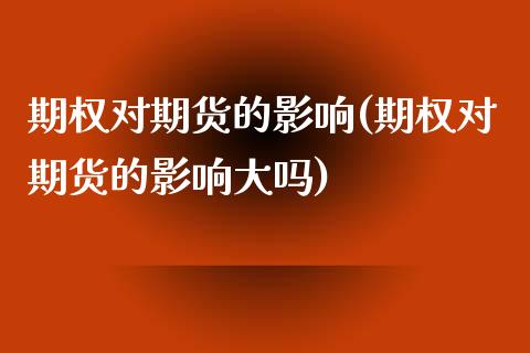期权对期货的影响(期权对期货的影响大吗)_https://www.gnhpgy.com_德指期货_第1张