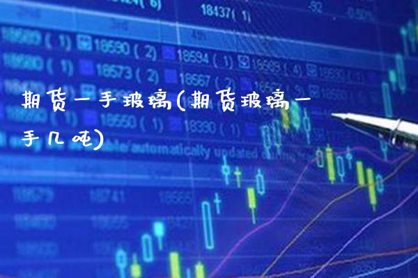 期货一手玻璃(期货玻璃一手几吨)_https://www.gnhpgy.com_期货知识_第1张