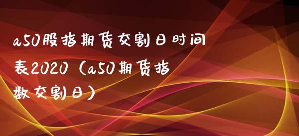 a50股指期货交割日时间表2020（a50期货指数交割日）_https://www.gnhpgy.com_期货知识_第1张