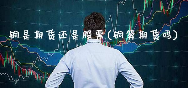 铜是期货还是股票(铜算期货吗)_https://www.gnhpgy.com_恒指期货_第1张
