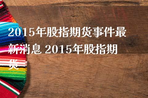 2015年股指期货事件最新消息 2015年股指期货_https://www.gnhpgy.com_恒指期货_第1张