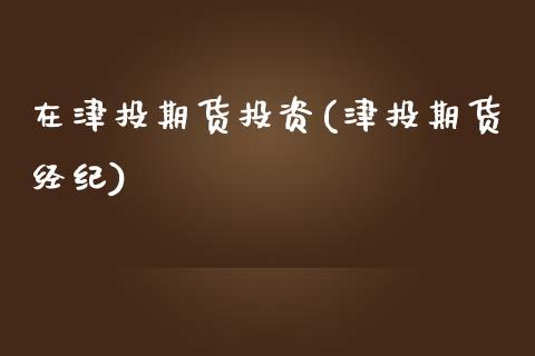 在津投期货投资(津投期货经纪)_https://www.gnhpgy.com_纳指期货_第1张