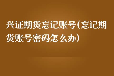 兴证期货忘记账号(忘记期货账号怎么办)_https://www.gnhpgy.com_黄金期货_第1张