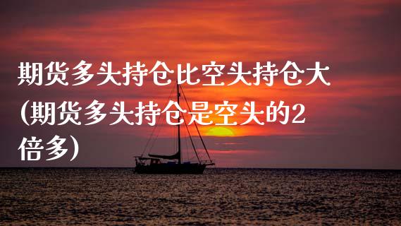 期货多头持仓比空头持仓大(期货多头持仓是空头的2倍多)_https://www.gnhpgy.com_期货百科_第1张