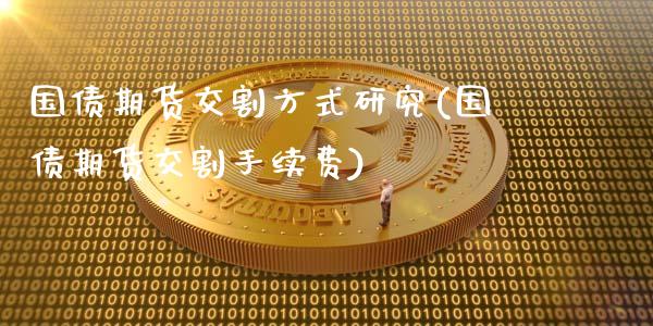国债期货交割方式研究(国债期货交割手续费)_https://www.gnhpgy.com_原油期货_第1张