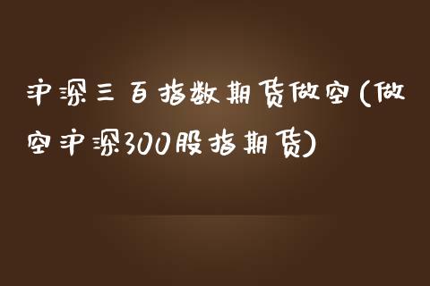 沪深三百指数期货做空(做空沪深300股指期货)_https://www.gnhpgy.com_恒指期货_第1张