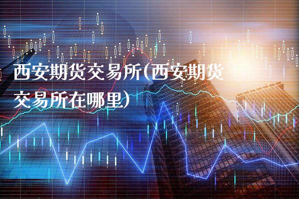 西安期货交易所(西安期货交易所在哪里)_https://www.gnhpgy.com_股指期货_第1张