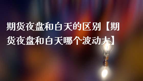 期货夜盘和白天的区别【期货夜盘和白天哪个波动大】_https://www.gnhpgy.com_道指期货_第1张