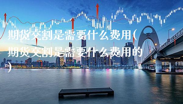 期货交割是需要什么费用(期货交割是需要什么费用的)_https://www.gnhpgy.com_期货知识_第1张