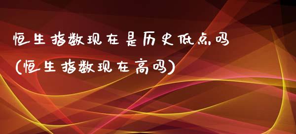 恒生指数现在是历史低点吗(恒生指数现在高吗)_https://www.gnhpgy.com_道指期货_第1张