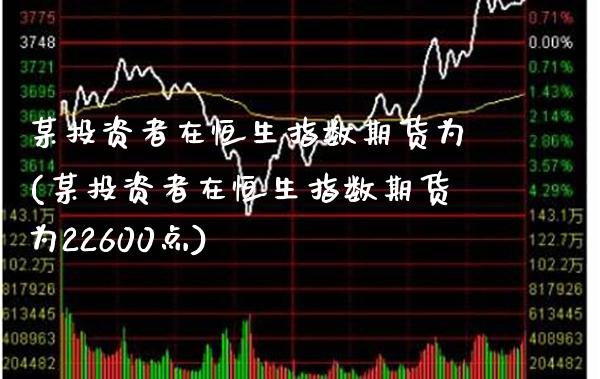 某投资者在恒生指数期货为(某投资者在恒生指数期货为22600点)_https://www.gnhpgy.com_黄金期货_第1张