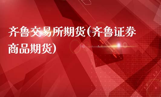 齐鲁交易所期货(齐鲁证券商品期货)_https://www.gnhpgy.com_德指期货_第1张