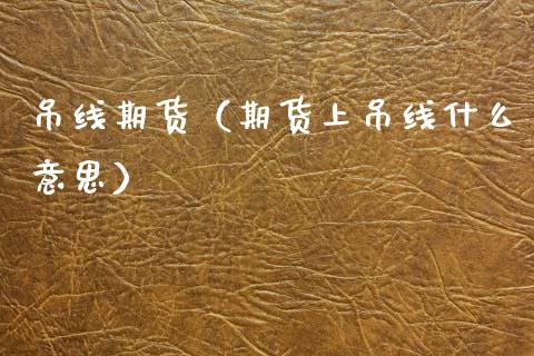吊线期货（期货上吊线什么意思）_https://www.gnhpgy.com_原油期货_第1张