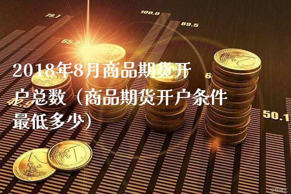 2018年8月商品期货开户总数（商品期货开户条件最低多少）_https://www.gnhpgy.com_道指期货_第1张