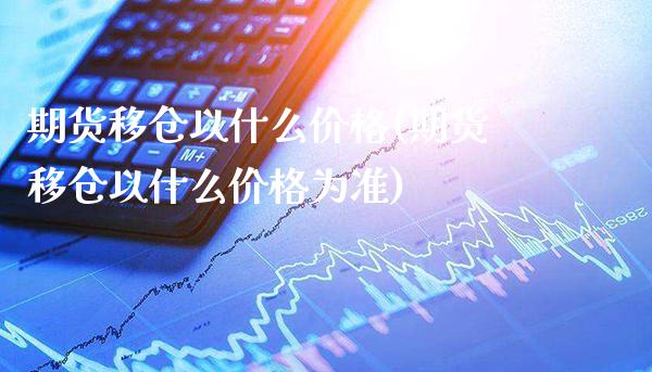 期货移仓以什么价格(期货移仓以什么价格为准)_https://www.gnhpgy.com_原油期货_第1张