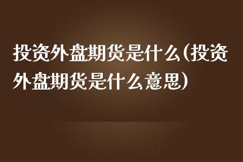 投资外盘期货是什么(投资外盘期货是什么意思)_恒指期货_第1张_公牛期货直播室 投资外盘期货是什么(投资外盘期货是什么意思)_https://www.gnhpgy.com_恒指期货_第1张