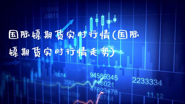 国际镍期货实时行情(国际镍期货实时行情走势)_https://www.gnhpgy.com_期货知识_第1张