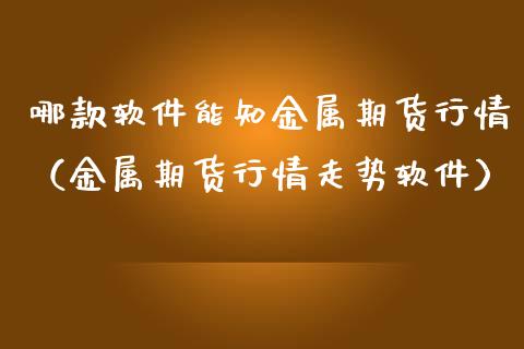 哪款软件能知金属期货行情（金属期货行情走势软件）_https://www.gnhpgy.com_黄金期货_第1张