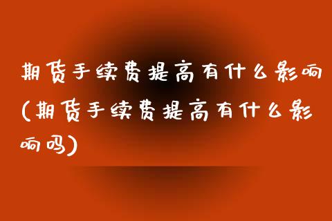 期货手续费提高有什么影响(期货手续费提高有什么影响吗)_https://www.gnhpgy.com_原油期货_第1张