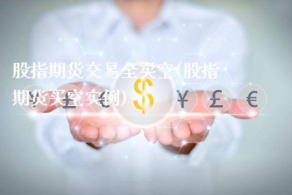 股指期货交易全卖空(股指期货买空实例)_https://www.gnhpgy.com_股指期货_第1张