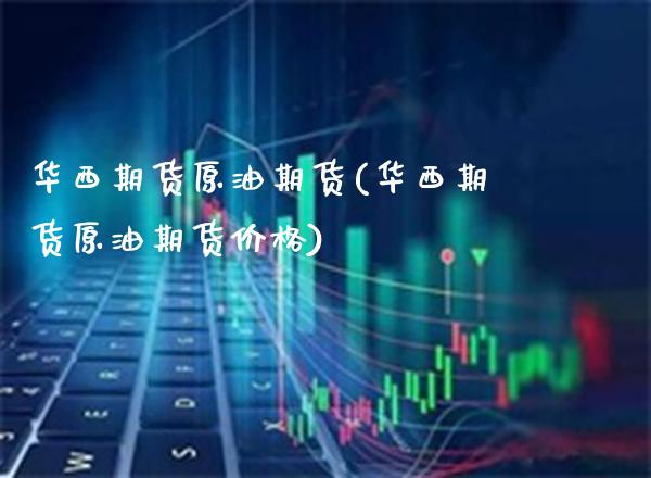 华西期货原油期货(华西期货原油期货价格)_https://www.gnhpgy.com_股指期货_第1张