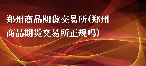 郑州商品期货交易所(郑州商品期货交易所正规吗)_https://www.gnhpgy.com_黄金期货_第1张