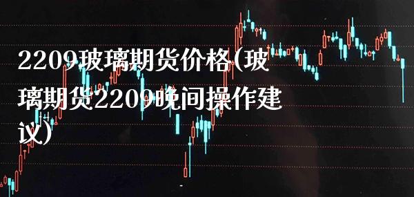 2209玻璃期货价格(玻璃期货2209晚间操作建议)_https://www.gnhpgy.com_纳指期货_第1张