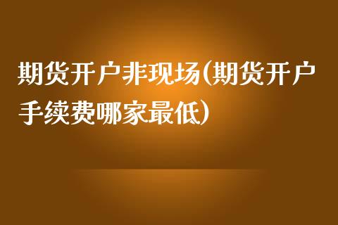 期货开户非现场(期货开户手续费哪家最低)_https://www.gnhpgy.com_德指期货_第1张