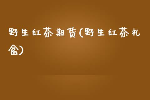 野生红茶期货(野生红茶礼盒)_纳指期货_第1张_公牛期货直播室 野生红茶期货(野生红茶礼盒)_https://www.gnhpgy.com_纳指期货_第1张