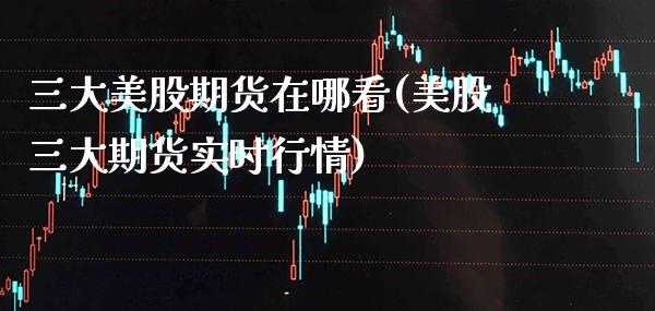 三大美股期货在哪看(美股三大期货实时行情)_https://www.gnhpgy.com_原油期货_第1张