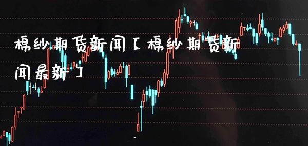 棉纱期货新闻【棉纱期货新闻最新】_https://www.gnhpgy.com_德指期货_第1张
