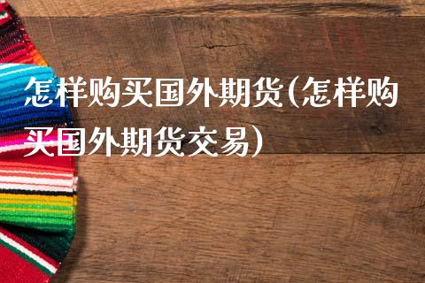 怎样购买国外期货(怎样购买国外期货交易)_https://www.gnhpgy.com_恒指期货_第1张