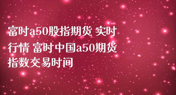 富时a50股指期货 实时行情 富时中国a50期货指数交易时间_https://www.gnhpgy.com_原油期货_第1张