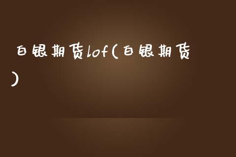 白银期货lof(白银期货)_https://www.gnhpgy.com_原油期货_第1张