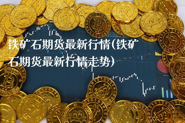 铁矿石期货最新行情(铁矿石期货最新行情走势)_https://www.gnhpgy.com_纳指期货_第1张