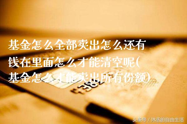 基金怎么全部卖出怎么还有钱在里面怎么才能清空呢(基金怎么才能卖出所有份额)_https://www.gnhpgy.com_道指期货_第1张