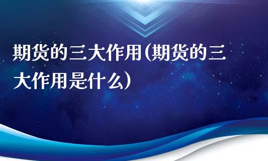 期货的三大作用(期货的三大作用是什么)_https://www.gnhpgy.com_恒指期货_第1张