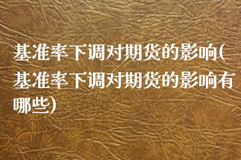 基准率下调对期货的影响(基准率下调对期货的影响有哪些)_https://www.gnhpgy.com_原油期货_第1张