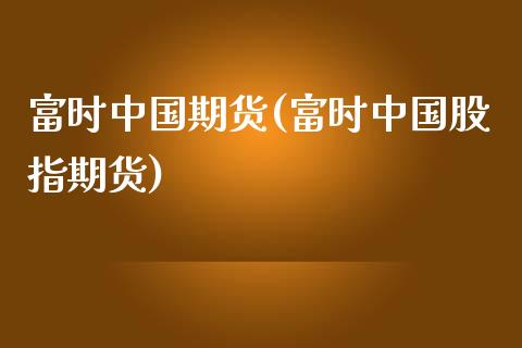 富时中国期货(富时中国股指期货)_https://www.gnhpgy.com_原油期货_第1张