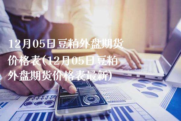 12月05日豆粕外盘期货价格表(12月05日豆粕外盘期货价格表最新)_https://www.gnhpgy.com_黄金期货_第1张