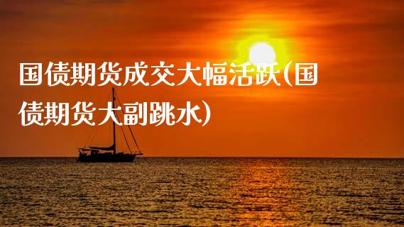 国债期货成交大幅活跃(国债期货大副跳水)_https://www.gnhpgy.com_纳指期货_第1张