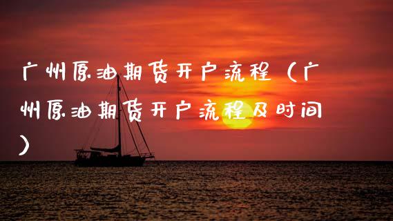 广州原油期货开户流程（广州原油期货开户流程及时间）_https://www.gnhpgy.com_恒指期货_第1张