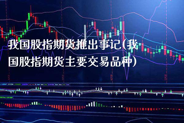 我国股指期货推出事记(我国股指期货主要交易品种)_https://www.gnhpgy.com_期货知识_第1张